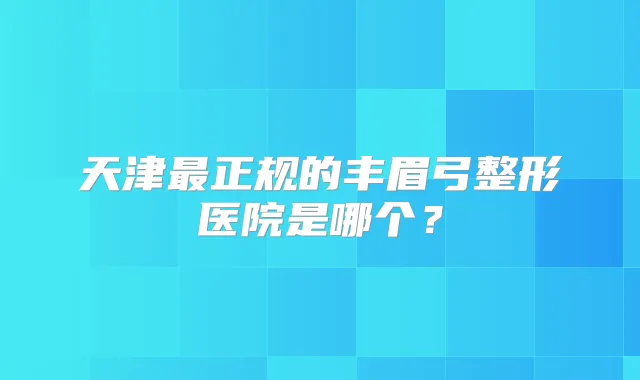 天津正规的丰眉弓整形医院是哪个?