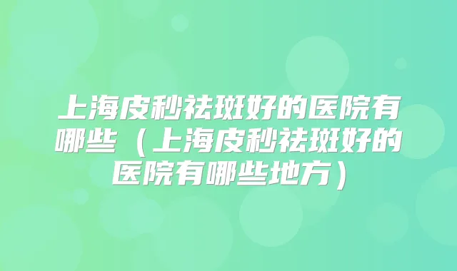 上海皮秒祛斑好的医院有哪些（上海皮秒祛斑好的医院有哪些地方）