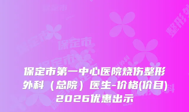 保定市第一中心医院烧伤整形外科（总院）医生-价格(价目)2026优惠出示