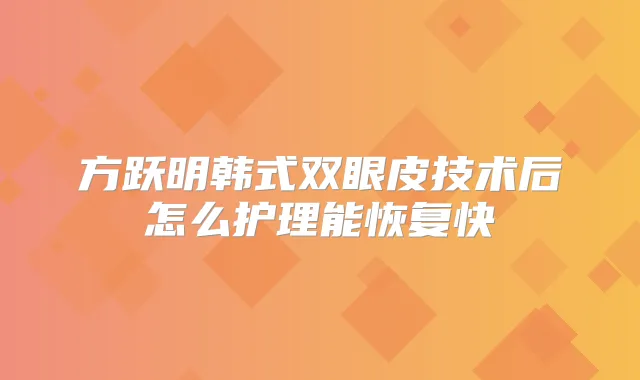 方跃明韩式双眼皮技术后怎么护理能恢复快
