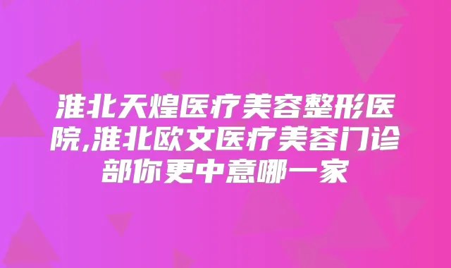 淮北天煌医疗美容整形医院,淮北欧文医疗美容门诊部你更中意哪一家