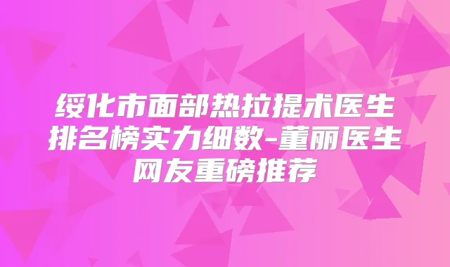 绥化市面部热拉提术医生排名榜实力细数-董丽医生网友重磅推荐