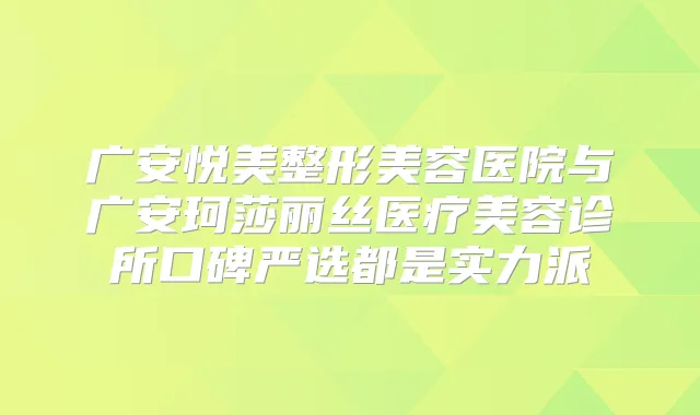 广安悦美整形美容医院与广安珂莎丽丝医疗美容诊所口碑严选都是实力派