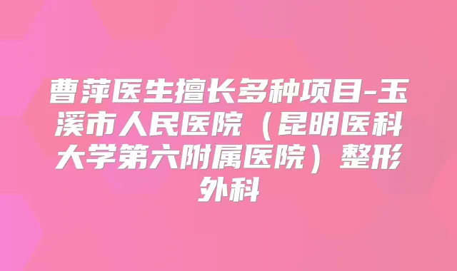 曹萍医生擅长多种项目-玉溪市人民医院（昆明医科大学第六附属医院）整形外科