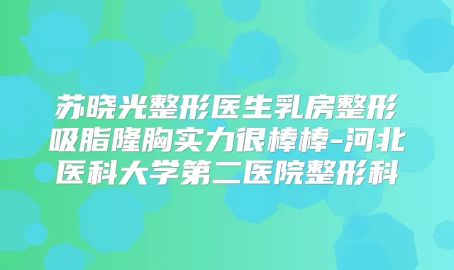 苏晓光整形医生乳房整形吸脂隆胸实力很棒棒-河北医科大学第二医院整形科