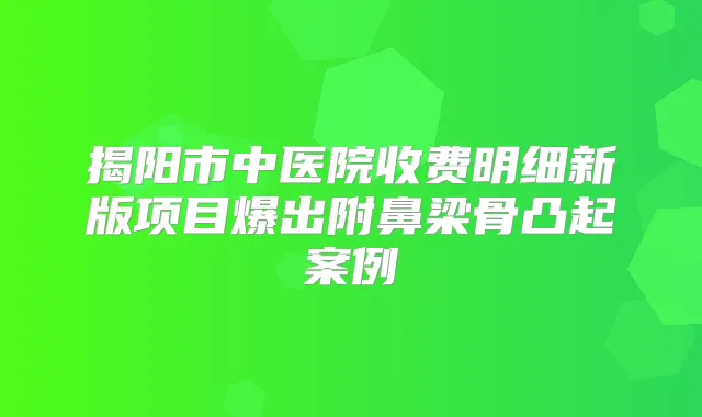揭阳市中医院收费明细新版项目爆出附鼻梁骨凸起案例