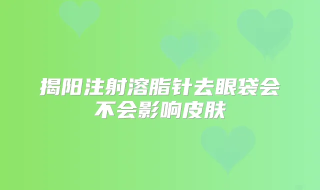 揭阳注射溶脂针去眼袋会不会影响皮肤