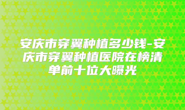 安庆市穿翼种植多少钱-安庆市穿翼种植医院在榜清单前十位大曝光