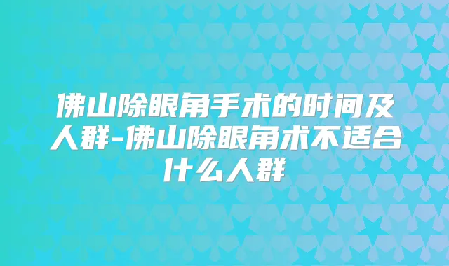 佛山除眼角手术的时间及人群-佛山除眼角术不适合什么人群