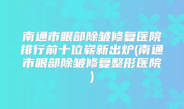 南通市眼部除皱修复医院排行前十位崭新出炉(南通市眼部除皱修复整形医院)