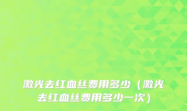 激光去红血丝费用多少(激光去红血丝费用多少一次)