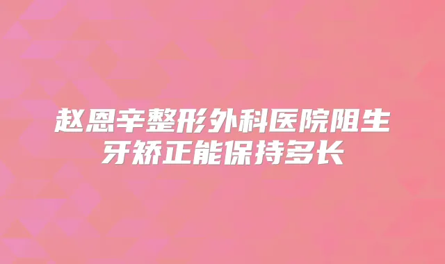赵恩辛整形外科医院阻生牙矫正能保持多长