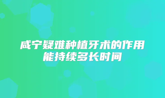 咸宁疑难种植牙术的作用能持续多长时间