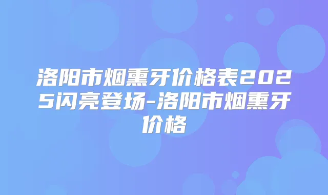 洛阳市烟熏牙价格表2025闪亮登场-洛阳市烟熏牙价格
