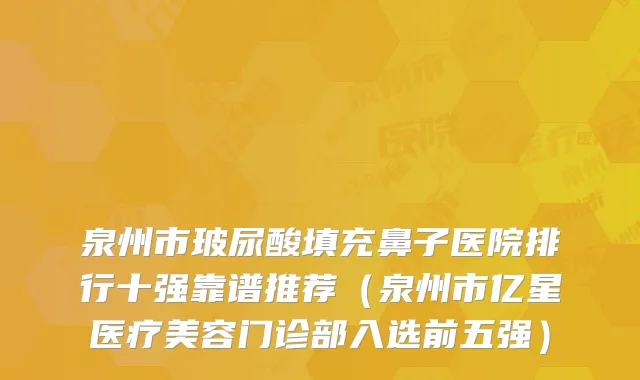 泉州市玻尿酸填充鼻子医院排行十强靠谱推荐（泉州市亿星医疗美容门诊部入选前五强）