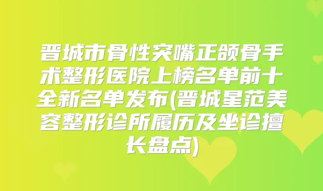 晋城市骨性突嘴正颌骨手术整形医院上榜名单前十全新名单发布(晋城星范美容整形诊所履历及坐诊擅长盘点)