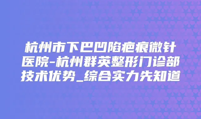杭州市下巴凹陷疤痕微针医院-杭州群英整形门诊部技术优势_综合实力先知道