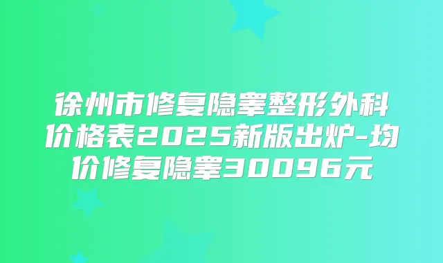 徐州市修复隐睾整形外科价格表2025新版出炉-均价修复隐睾30096元