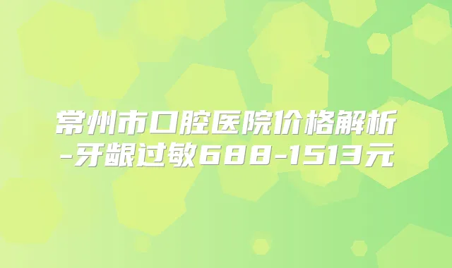 常州市口腔医院价格解析-牙龈过敏688-1513元