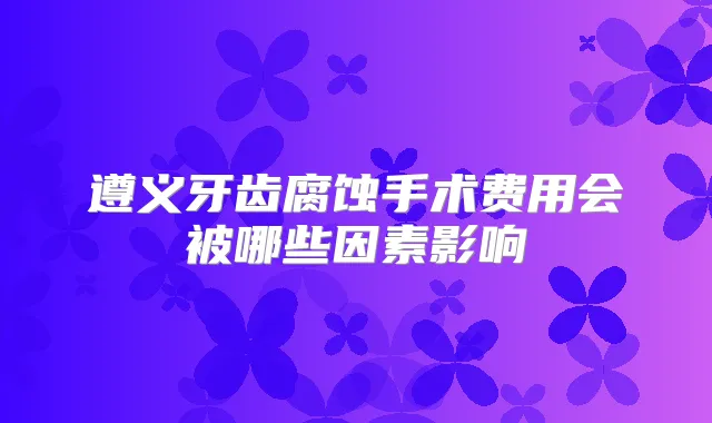 遵义牙齿腐蚀手术费用会被哪些因素影响