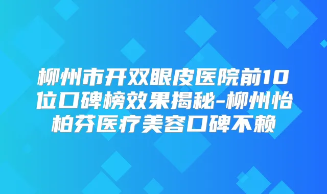 柳州市开双眼皮医院前10位口碑榜效果揭秘-柳州怡柏芬医疗美容口碑不赖