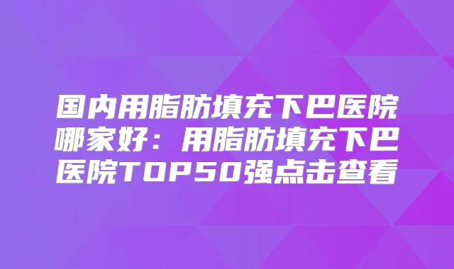 国内用脂肪填充下巴医院哪家好:用脂肪填充下巴医院TOP50强点击查看