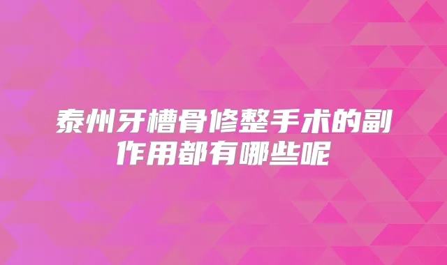 泰州牙槽骨修整手术的副作用都有哪些呢