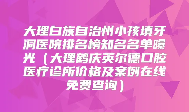 大理白族自治州小孩填牙洞医院排名榜知名名单曝光（大理鹤庆英尔德口腔医疗诊所价格及案例在线免费查询）