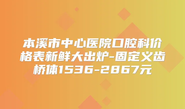 本溪市中心医院口腔科价格表新鲜大出炉-固定义齿桥体1536-2867元