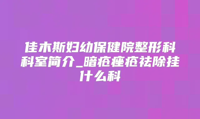 佳木斯妇幼保健院整形科科室简介_暗疮痤疮祛除挂什么科