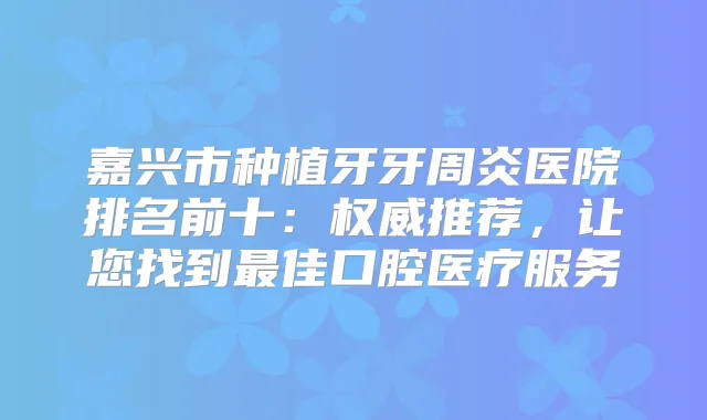 嘉兴市种植牙牙周炎医院排名前十：推荐，让您找到佳口腔医疗服务