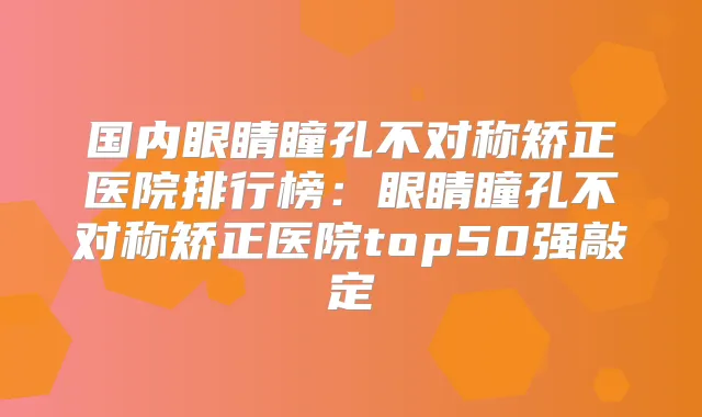 国内眼睛瞳孔不对称矫正医院排行榜:眼睛瞳孔不对称矫正医院top50强敲定