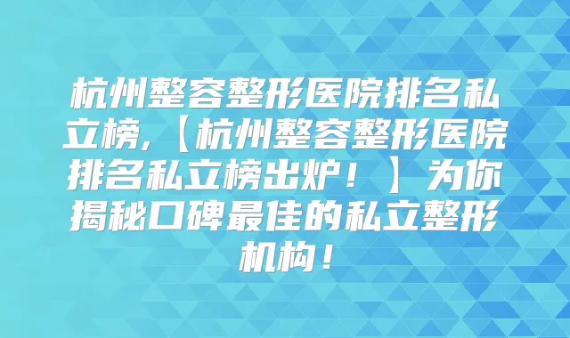 杭州整容整形医院排名私立榜,【杭州整容整形医院排名私立榜出炉！】为你揭秘口碑佳的私立整形机构！