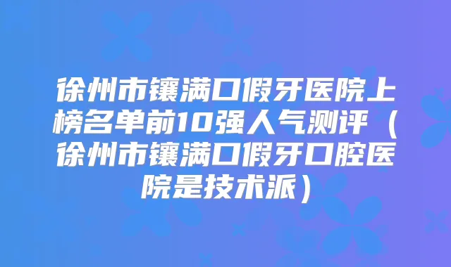 徐州市镶满口假牙医院上榜名单前10强人气测评(徐州市镶满口假牙口腔医院是技术派)