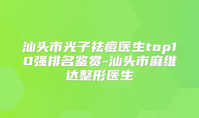 汕头市光子祛痘医生top10强排名鉴赏-汕头市麻维达整形医生
