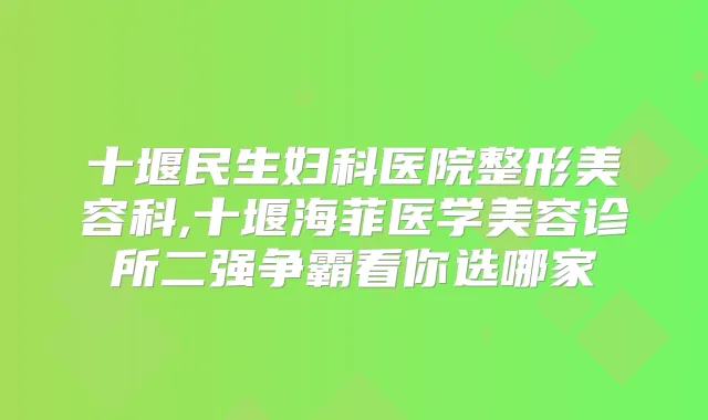 十堰民生妇科医院整形美容科,十堰海菲医学美容诊所二强争霸看你选哪家