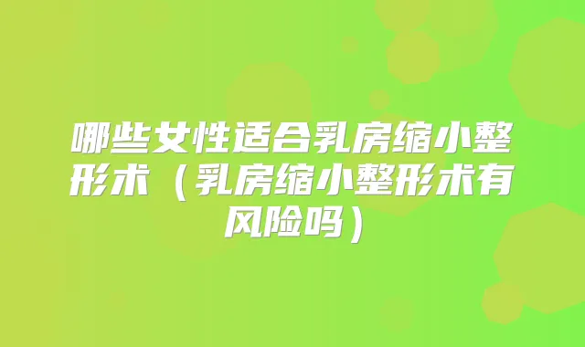哪些女性适合乳房缩小整形术（乳房缩小整形术有风险吗）