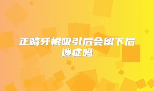 正畸牙根吸引后会留下后遗症吗