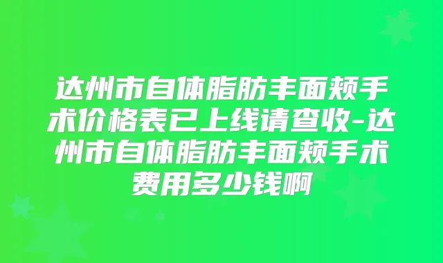 达州市自体脂肪丰面颊手术价格表已上线请查收-达州市自体脂肪丰面颊手术费用多少钱啊
