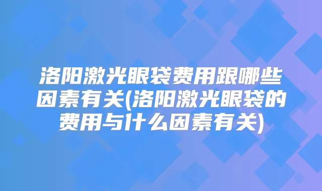 洛阳激光眼袋费用跟哪些因素有关(洛阳激光眼袋的费用与什么因素有关)