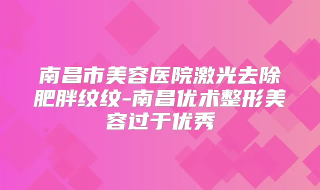 南昌市美容医院激光去除肥胖纹纹-南昌优术整形美容过于优秀