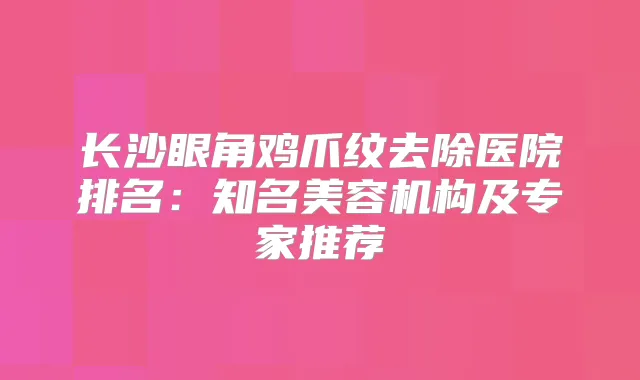 长沙眼角鸡爪纹去除医院排名：知名美容机构及专家推荐