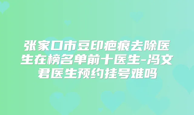 张家口市豆印疤痕去除医生在榜名单前十医生-冯文君医生预约挂号难吗