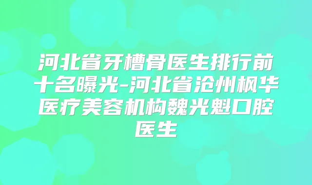 河北省牙槽骨医生排行前十名曝光-河北省沧州枫华医疗美容机构魏光魁口腔医生