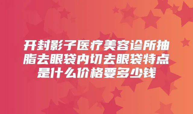 开封影子医疗美容诊所抽脂去眼袋内切去眼袋特点是什么价格要多少钱