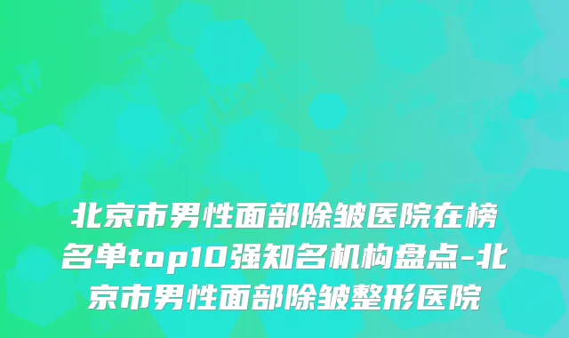 北京市男性面部除皱医院在榜名单top10强知名机构盘点-北京市男性面部除皱整形医院
