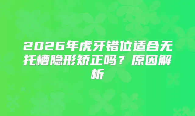 2026年虎牙错位适合无托槽隐形矫正吗？原因解析