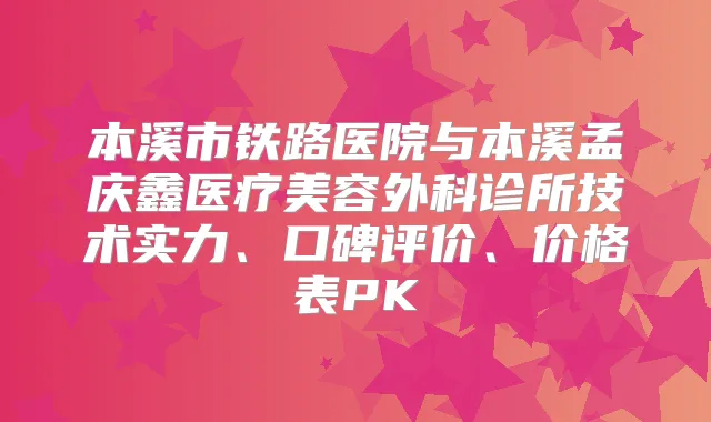 本溪市铁路医院与本溪孟庆鑫医疗美容外科诊所技术实力、口碑评价、价格表PK