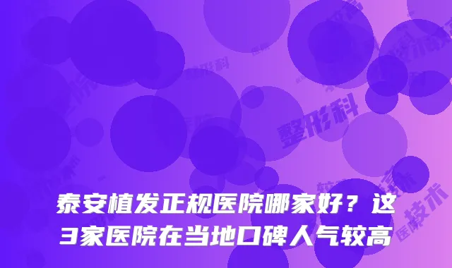泰安植发正规医院哪家好？这3家医院在当地口碑人气较高