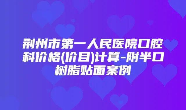 荆州市第一人民医院口腔科价格(价目)计算-附半口树脂贴面案例